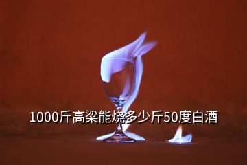 1000斤高梁能烧多少斤50度白酒