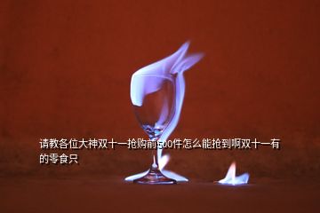 请教各位大神双十一抢购前500件怎么能抢到啊双十一有的零食只