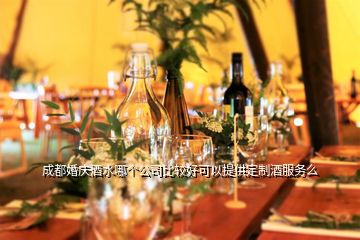 成都婚庆酒水哪个公司比较好可以提供定制酒服务么