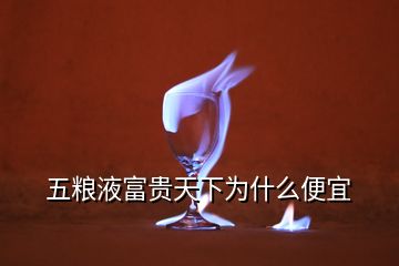 五粮液富贵天下为什么便宜