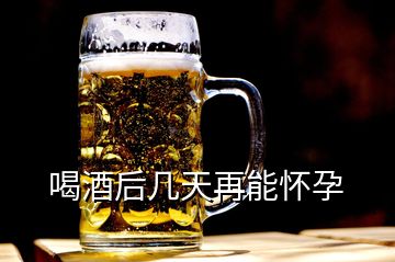 喝酒后几天再能怀孕