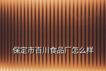 保定市百川食品厂怎么样