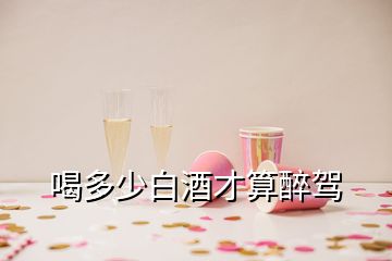 喝多少白酒才算醉驾