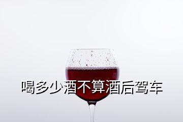 喝多少酒不算酒后驾车