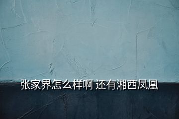 张家界怎么样啊 还有湘西凤凰