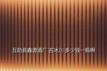 互助县鑫源酒厂 古冰川 多少钱一瓶啊