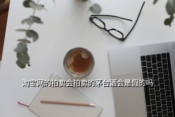 淘宝网的拍卖会拍卖的茅台酒会是假的吗