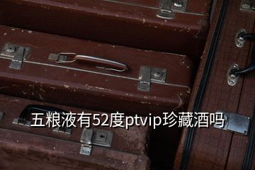 五粮液有52度ptvip珍藏酒吗