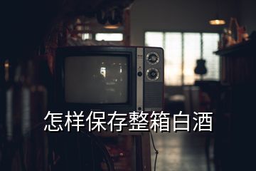 怎样保存整箱白酒