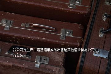 我公司是生产白酒基酒半成品出售给其他酒业贸易公司进行包装