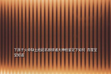 下孩子火命缺土给起名辰硕诸大神给鉴定下如何  百度宝宝知道