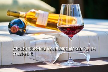 谁知道苏州比较好的经销名贵白酒的公司森强酒业商行具体位置在哪呢