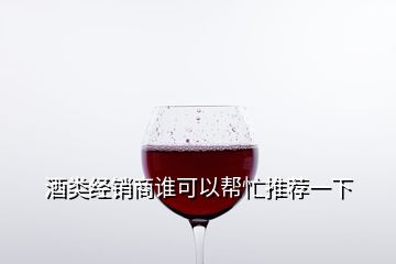 酒类经销商谁可以帮忙推荐一下