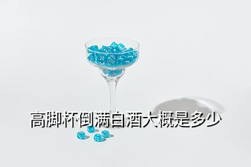 高脚杯倒满白酒大概是多少