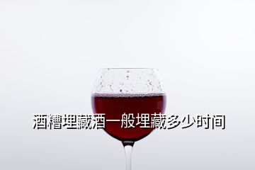 酒糟埋藏酒一般埋藏多少时间