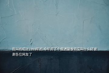 我叫杨昭欣1993年的 今年开了个烟酒副食商店叫什么好谢谢各位网友了