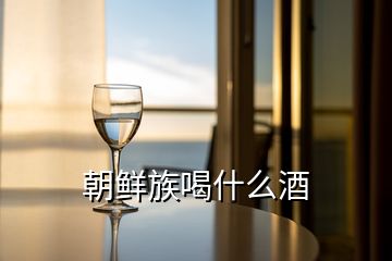 朝鲜族喝什么酒