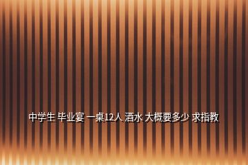 中学生 毕业宴 一桌12人 酒水 大概要多少 求指教