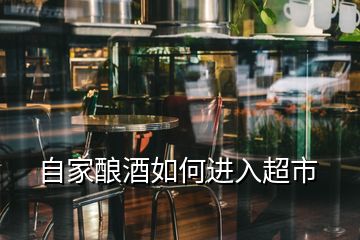 自家酿酒如何进入超市