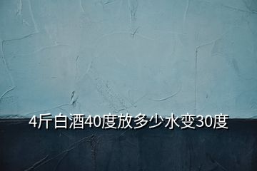 4斤白酒40度放多少水变30度