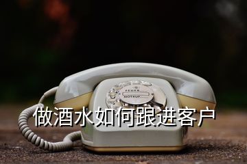 做酒水如何跟进客户