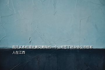 我托关系和湖北黄冈黄梅的一个公司签了就业协议书但本人在江西