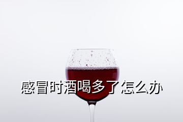 感冒时酒喝多了怎么办