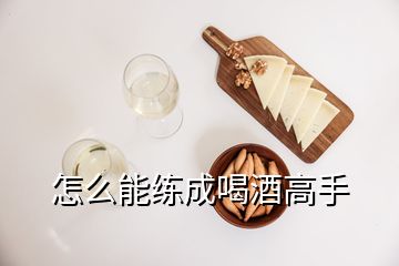 怎么能练成喝酒高手