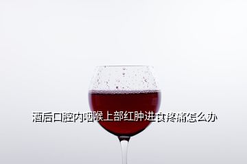 酒后口腔内咽喉上部红肿进食疼痛怎么办