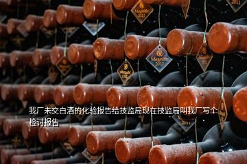 我厂未交白酒的化验报告给技监局现在技监局叫我厂写个检讨报告