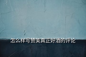 怎么样写赞美真正好酒的评论