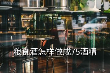 粮食酒怎样做成75酒精