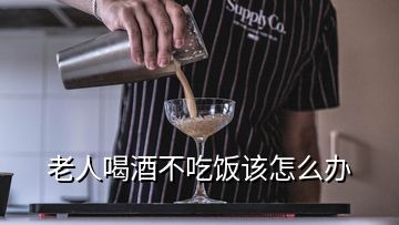 老人喝酒不吃饭该怎么办