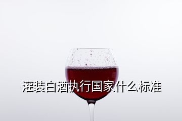 灌装白酒执行国家什么标准