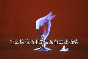 怎么检验酒里是否含有工业酒精