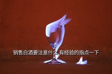 销售白酒要注意什么 有经验的指点一下