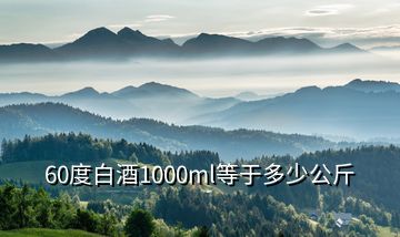 60度白酒1000ml等于多少公斤