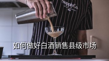 如何做好白酒销售县级市场