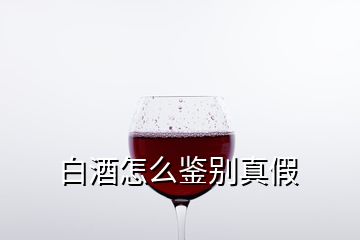 白酒怎么鉴别真假