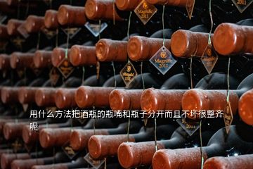 用什么方法把酒瓶的瓶嘴和瓶子分开而且不坏很整齐呢