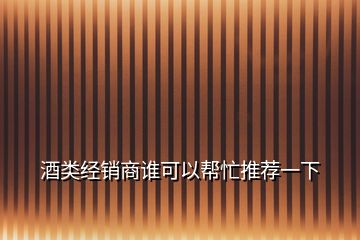 酒类经销商谁可以帮忙推荐一下