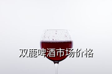 双鹿啤酒市场价格