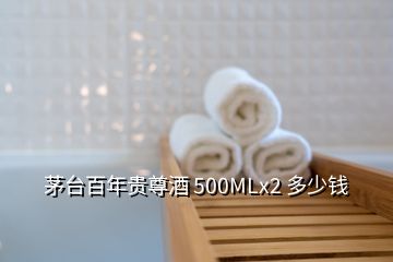 茅台百年贵尊酒 500MLx2 多少钱