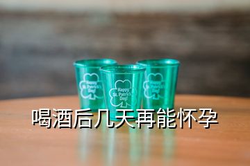 喝酒后几天再能怀孕