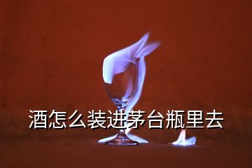 酒怎么装进茅台瓶里去