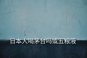 日本人喝茅台吗或五粮液