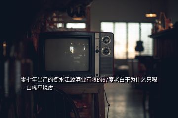 零七年出产的衡水江源酒业有限的67度老白干为什么只喝一口嘴里脱皮