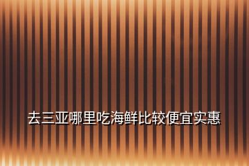 去三亚哪里吃海鲜比较便宜实惠