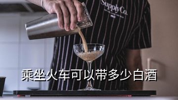 乘坐火车可以带多少白酒