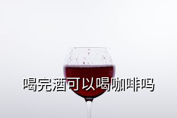 喝完酒可以喝咖啡吗